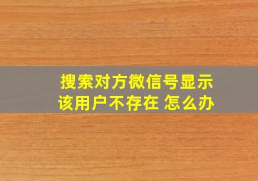 搜索对方微信号显示该用户不存在 怎么办